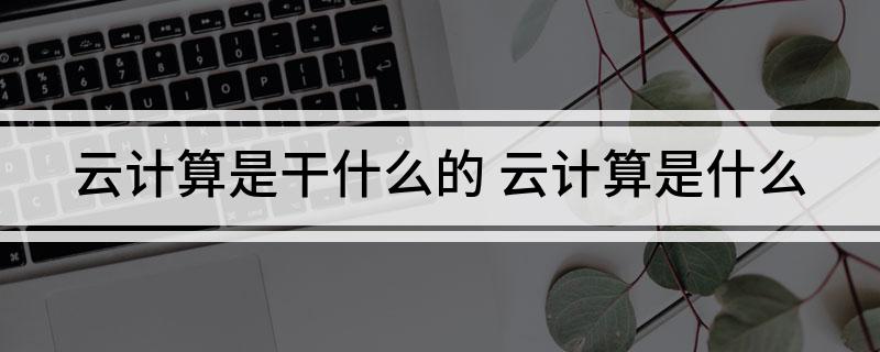 云计算是干什么的云计算是什么(图1)